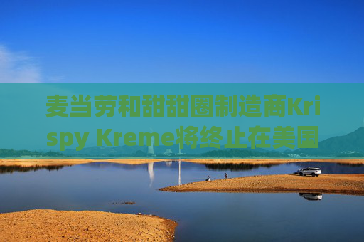 麦当劳和甜甜圈制造商Krispy Kreme将终止在美国的合作关系