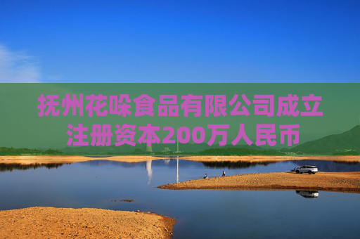 抚州花哚食品有限公司成立 注册资本200万人民币
