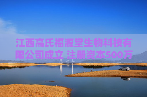 江西高氏福源堂生物科技有限公司成立 注册资本500万人民币