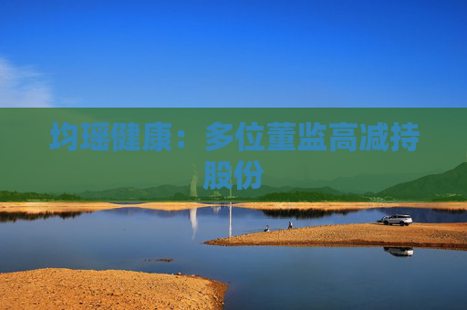 均瑶健康：多位董监高减持股份