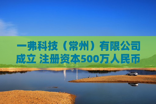 一弗科技（常州）有限公司成立 注册资本500万人民币
