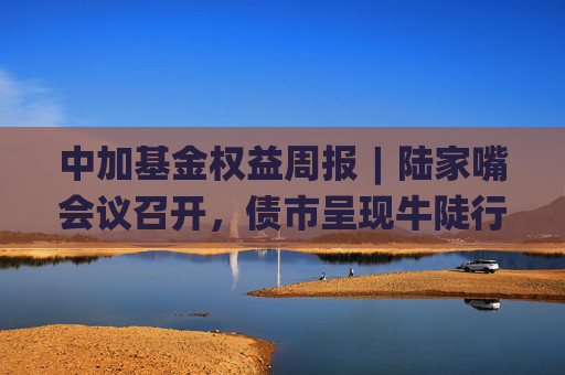 中加基金权益周报︱陆家嘴会议召开，债市呈现牛陡行情