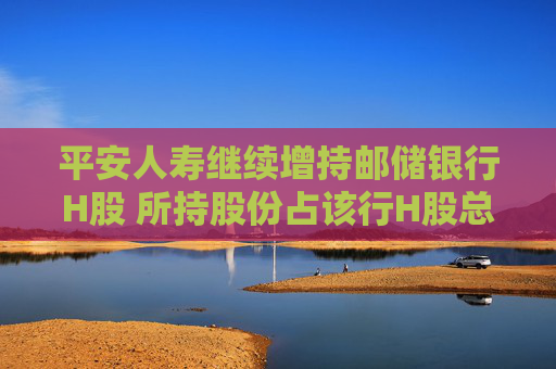 平安人寿继续增持邮储银行H股 所持股份占该行H股总数突破9%  第1张