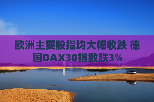 欧洲主要股指均大幅收跌 德国DAX30指数跌3%