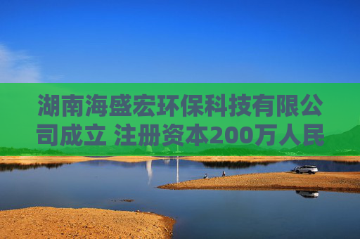 湖南海盛宏环保科技有限公司成立 注册资本200万人民币