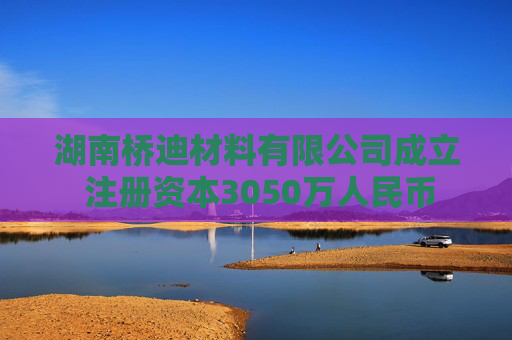 湖南桥迪材料有限公司成立 注册资本3050万人民币