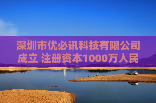 深圳市优必讯科技有限公司成立 注册资本1000万人民币