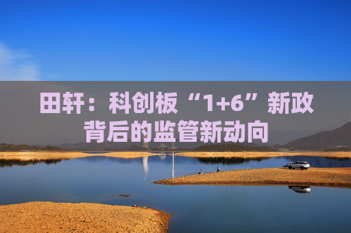 田轩：科创板“1+6”新政背后的监管新动向