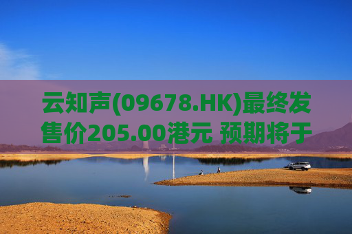 云知声(09678.HK)最终发售价205.00港元 预期将于6月30日开始买卖