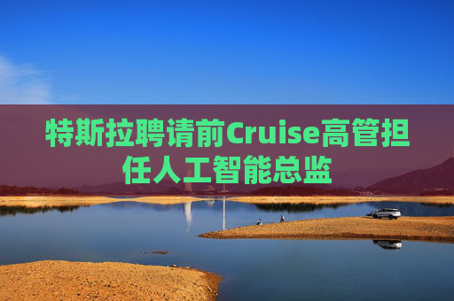 特斯拉聘请前Cruise高管担任人工智能总监