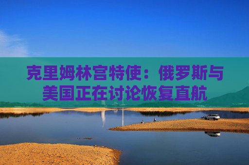 克里姆林宫特使：俄罗斯与美国正在讨论恢复直航