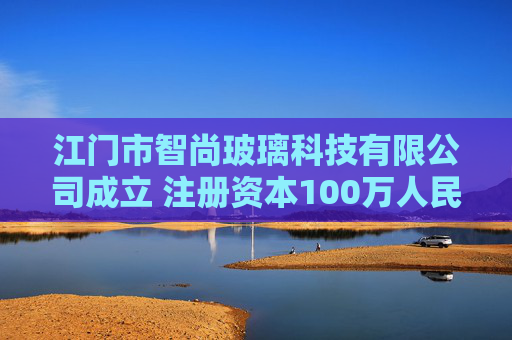 江门市智尚玻璃科技有限公司成立 注册资本100万人民币