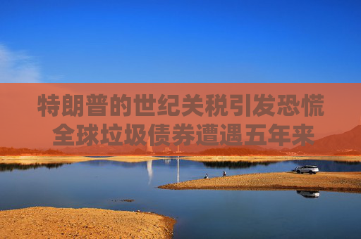特朗普的世纪关税引发恐慌 全球垃圾债券遭遇五年来最严重抛售
