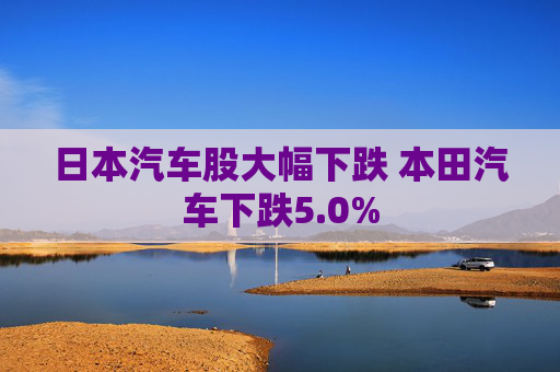 日本汽车股大幅下跌 本田汽车下跌5.0%  第1张