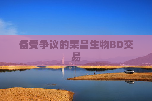 备受争议的荣昌生物BD交易