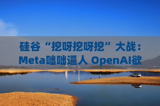 硅谷“挖呀挖呀挖”大战:Meta咄咄逼人 OpenAI欲涨薪应对