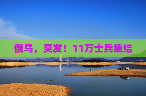 俄乌，突发！11万士兵集结