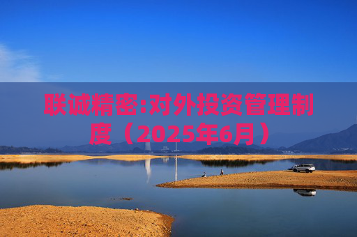 联诚精密:对外投资管理制度（2025年6月）