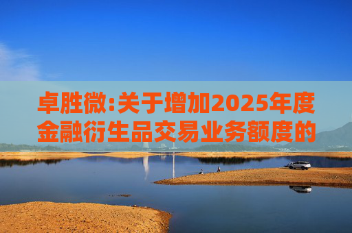 卓胜微:关于增加2025年度金融衍生品交易业务额度的公告