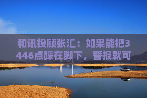 和讯投顾张汇：如果能把3446点踩在脚下，警报就可以解除  第1张