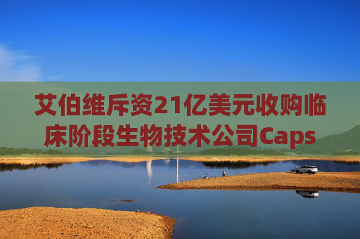 艾伯维斥资21亿美元收购临床阶段生物技术公司Capstan Therapeutics