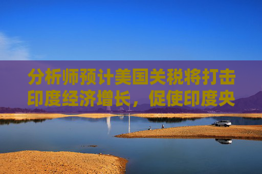 分析师预计美国关税将打击印度经济增长，促使印度央行进一步降息