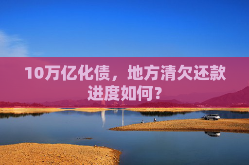 10万亿化债,地方清欠还款进度如何?